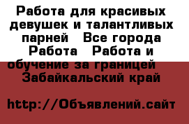 Работа для красивых девушек и талантливых парней - Все города Работа » Работа и обучение за границей   . Забайкальский край